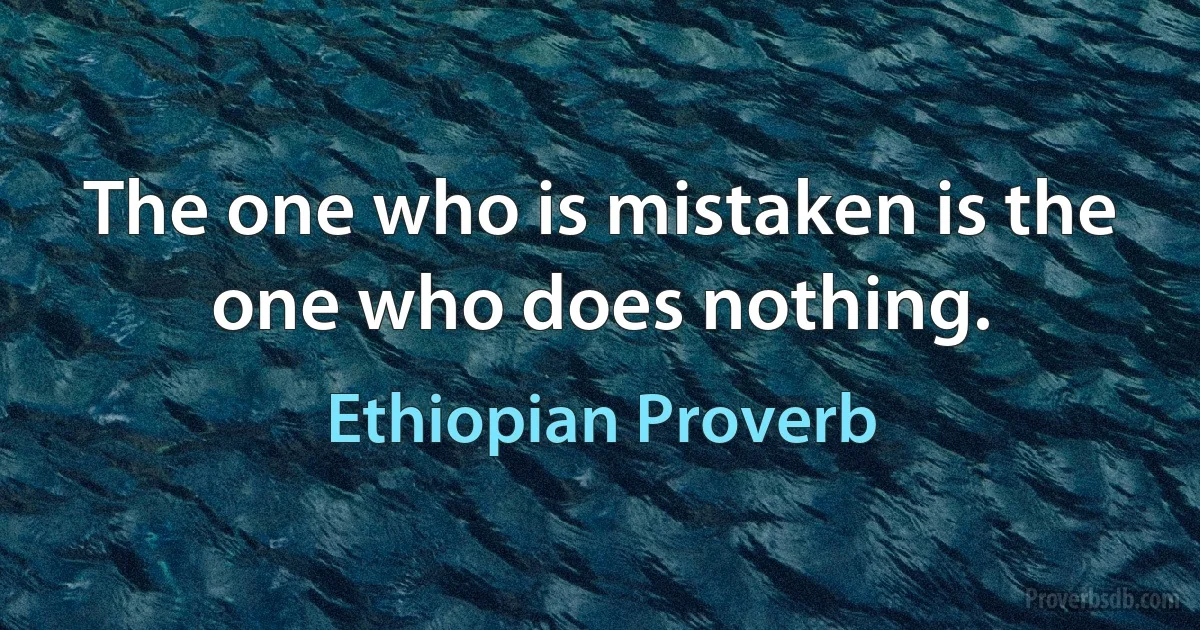 The one who is mistaken is the one who does nothing. (Ethiopian Proverb)