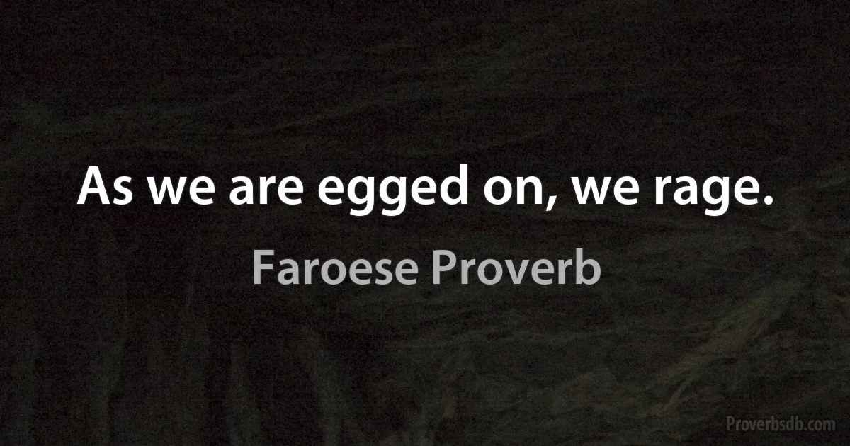 As we are egged on, we rage. (Faroese Proverb)