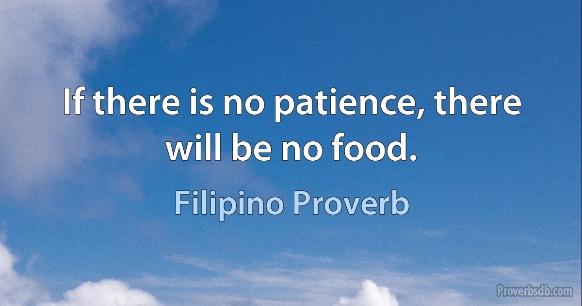 If there is no patience, there will be no food. (Filipino Proverb)