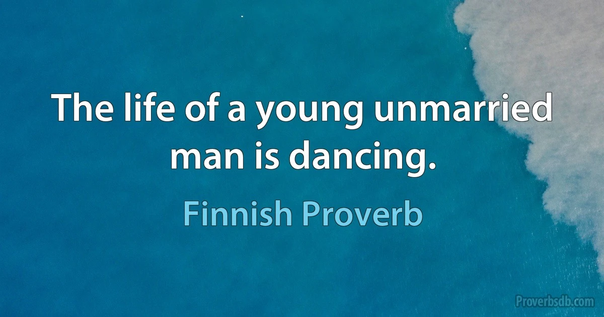 The life of a young unmarried man is dancing. (Finnish Proverb)