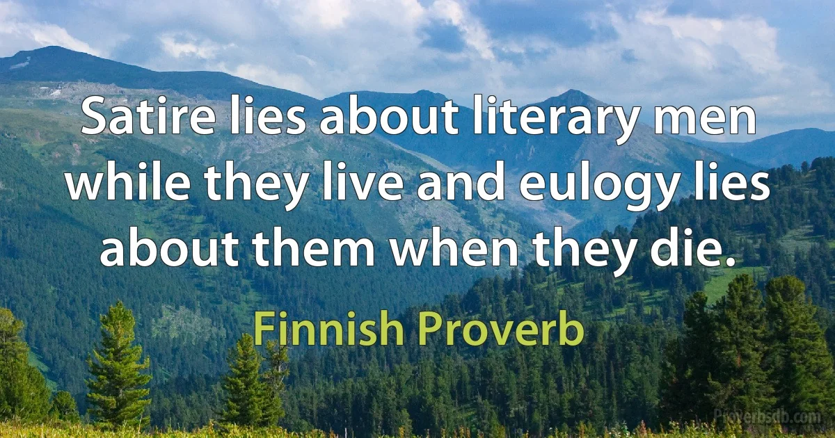 Satire lies about literary men while they live and eulogy lies about them when they die. (Finnish Proverb)