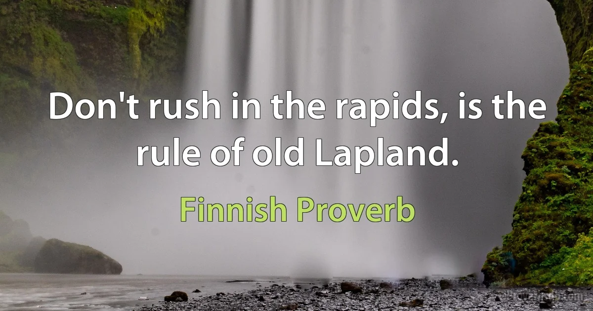 Don't rush in the rapids, is the rule of old Lapland. (Finnish Proverb)