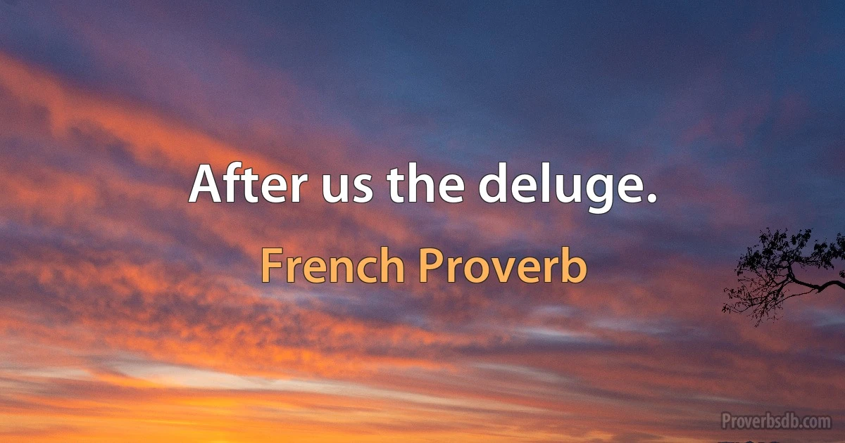 After us the deluge. (French Proverb)