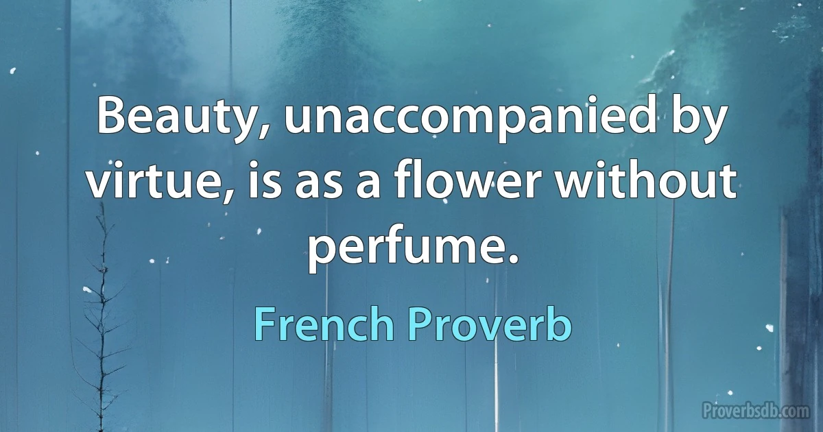 Beauty, unaccompanied by virtue, is as a flower without perfume. (French Proverb)