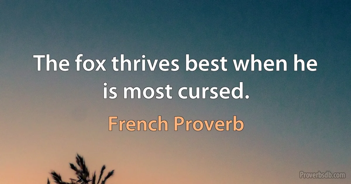 The fox thrives best when he is most cursed. (French Proverb)