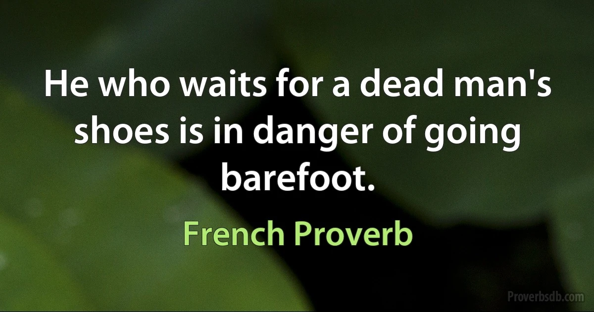 He who waits for a dead man's shoes is in danger of going barefoot. (French Proverb)