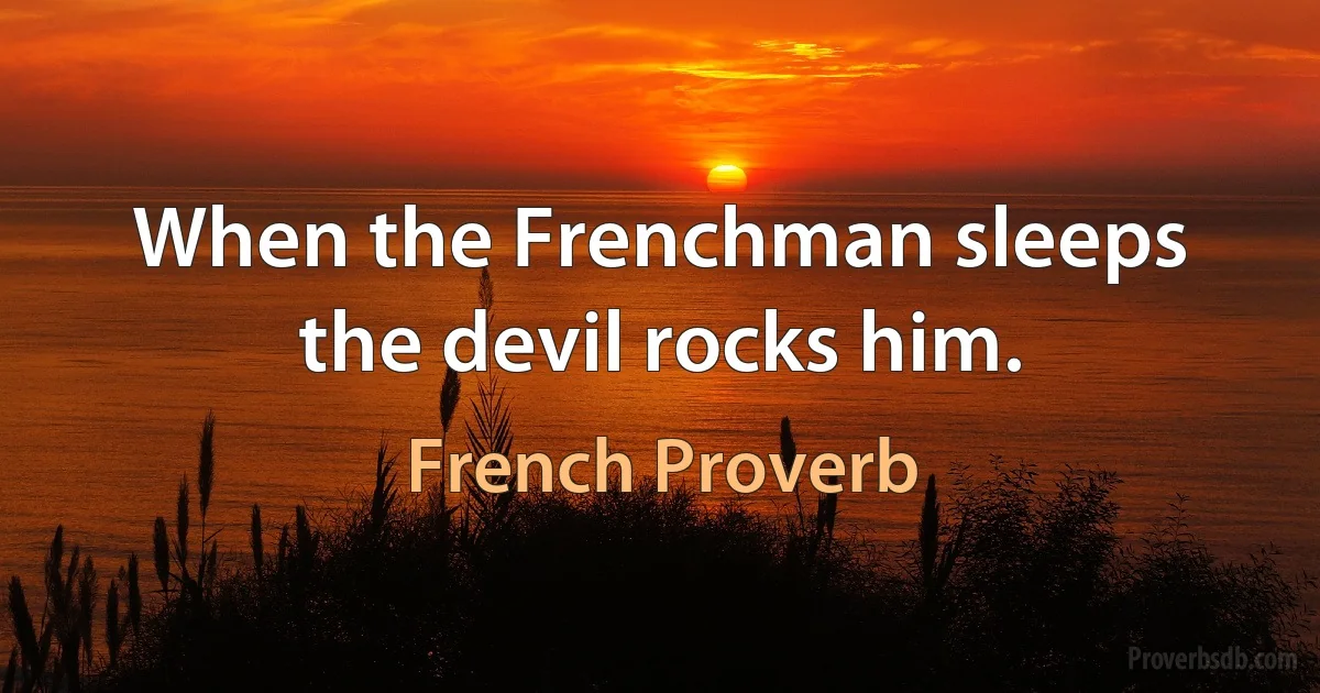 When the Frenchman sleeps the devil rocks him. (French Proverb)