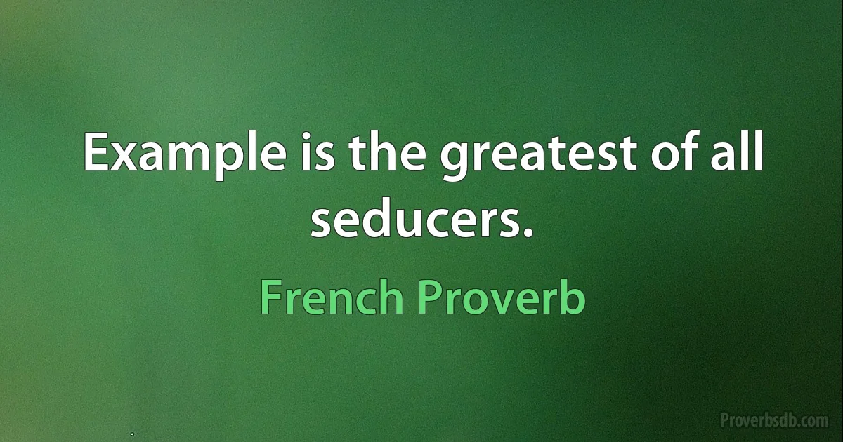 Example is the greatest of all seducers. (French Proverb)