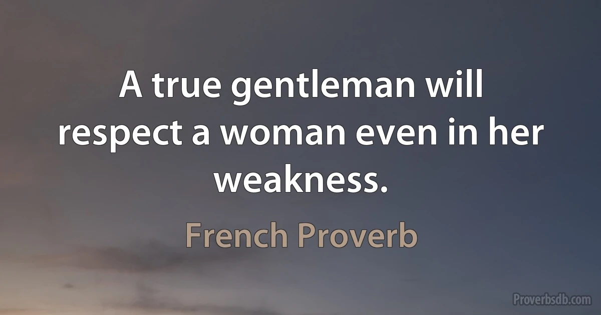 A true gentleman will respect a woman even in her weakness. (French Proverb)