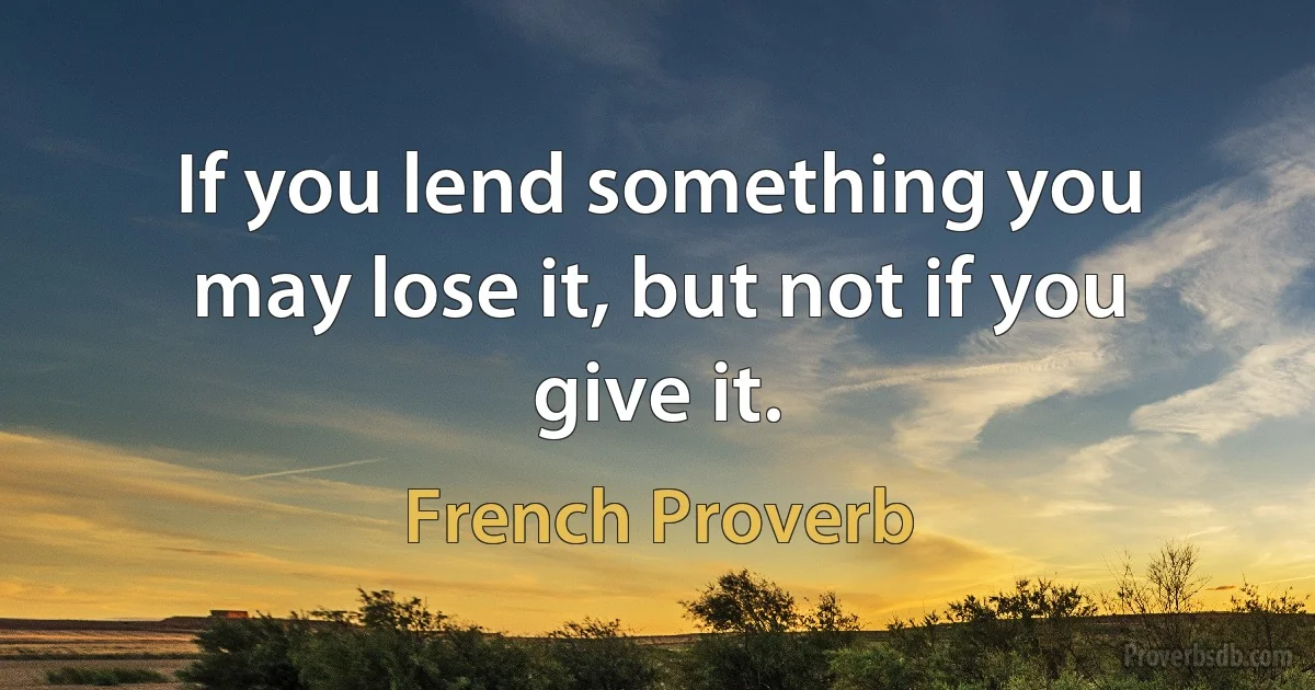 If you lend something you may lose it, but not if you give it. (French Proverb)