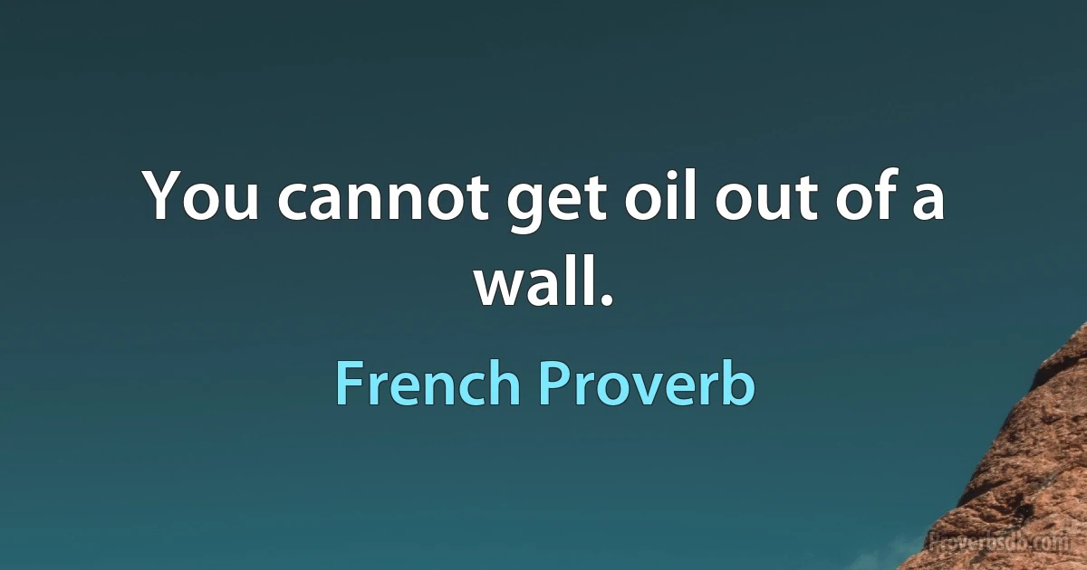 You cannot get oil out of a wall. (French Proverb)