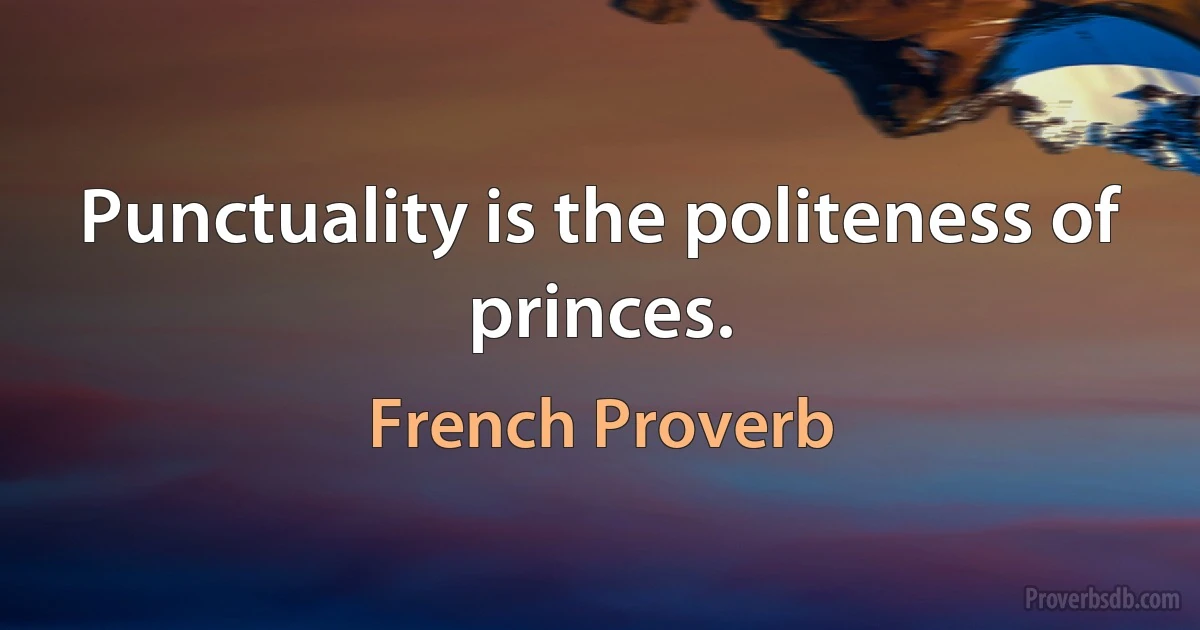 Punctuality is the politeness of princes. (French Proverb)