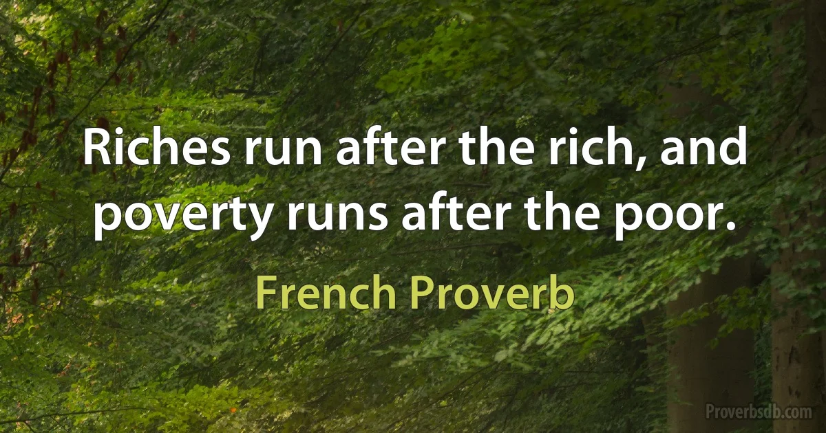 Riches run after the rich, and poverty runs after the poor. (French Proverb)