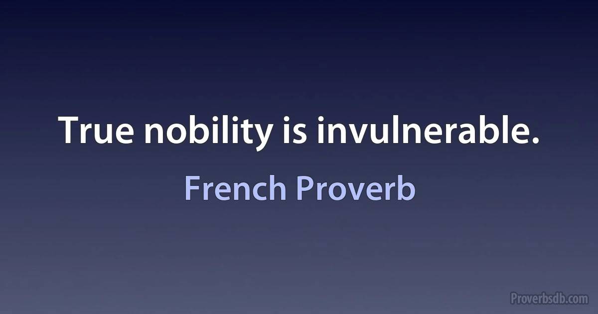 True nobility is invulnerable. (French Proverb)