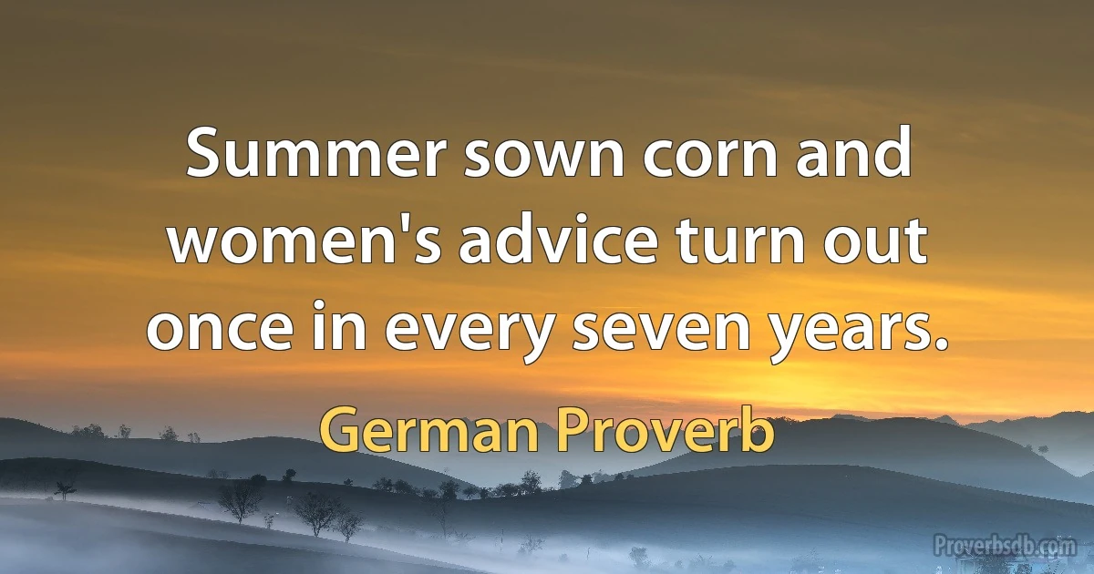 Summer sown corn and women's advice turn out once in every seven years. (German Proverb)