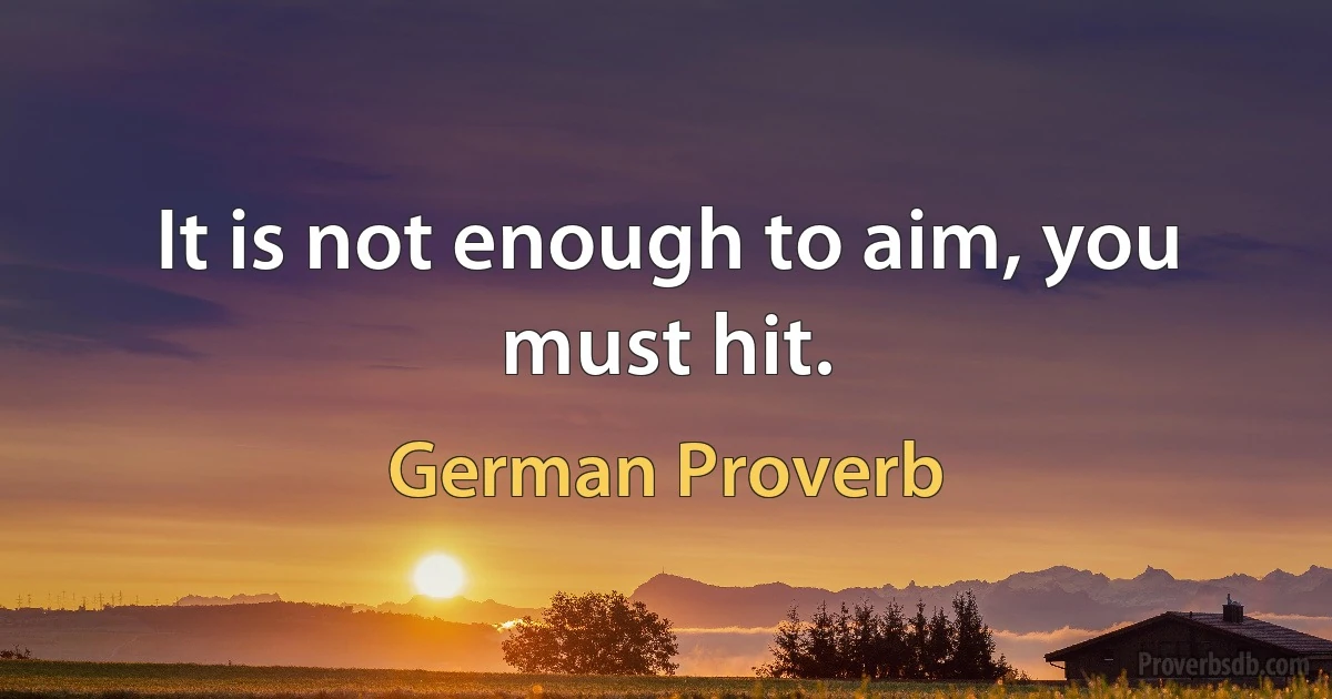 It is not enough to aim, you must hit. (German Proverb)