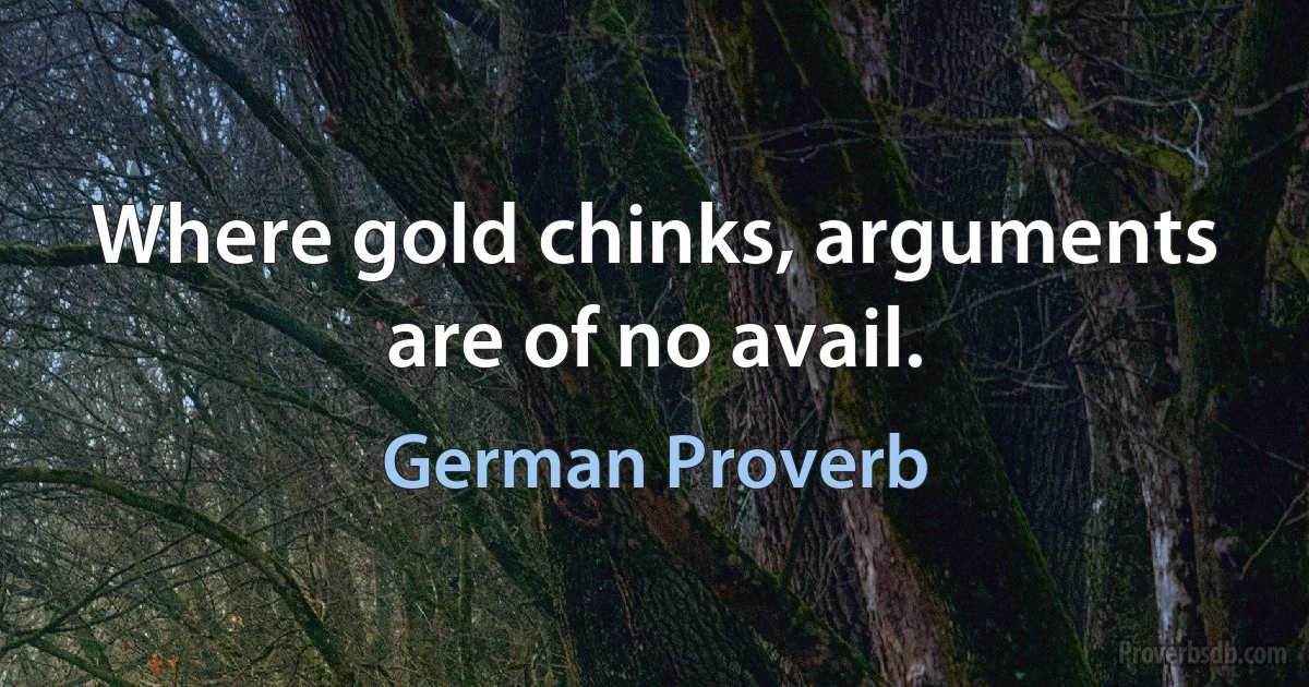 Where gold chinks, arguments are of no avail. (German Proverb)