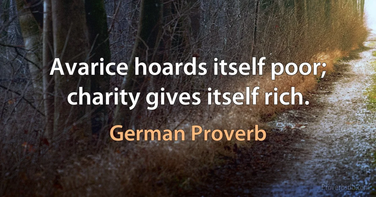 Avarice hoards itself poor; charity gives itself rich. (German Proverb)