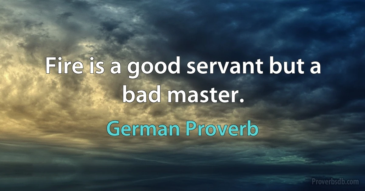 Fire is a good servant but a bad master. (German Proverb)