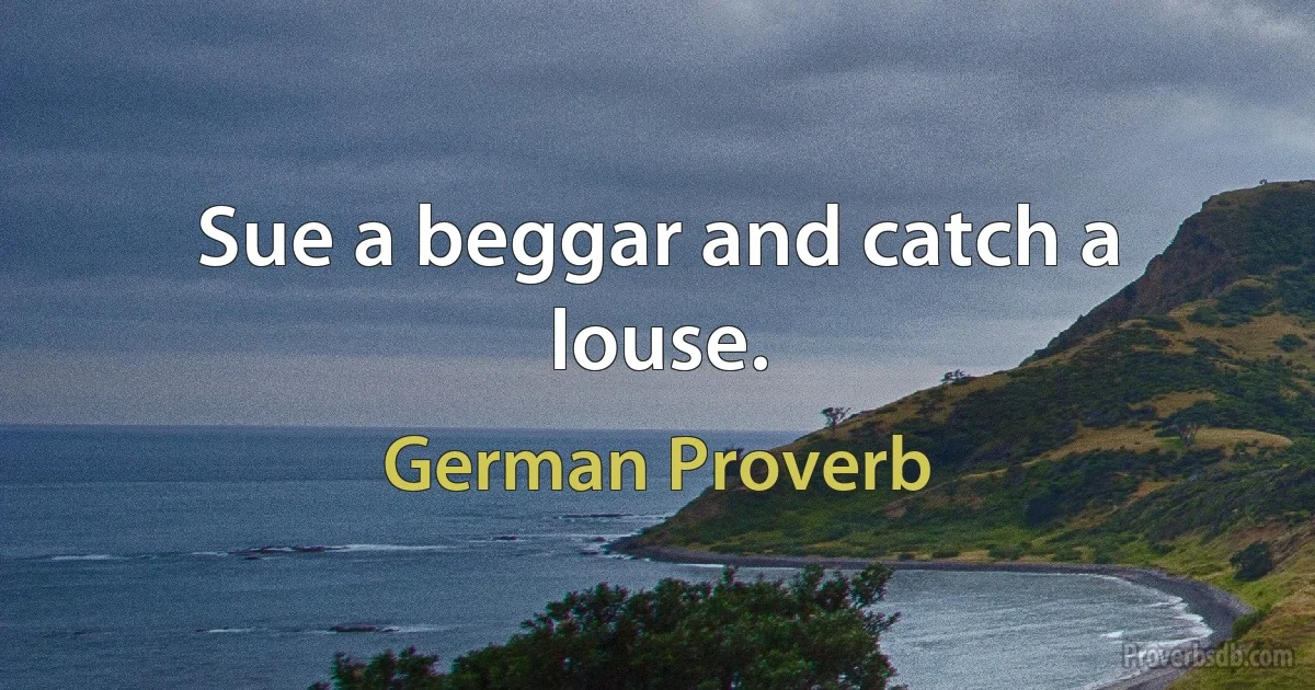 Sue a beggar and catch a louse. (German Proverb)