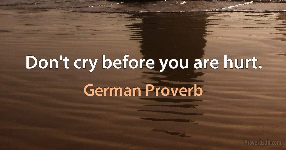 Don't cry before you are hurt. (German Proverb)