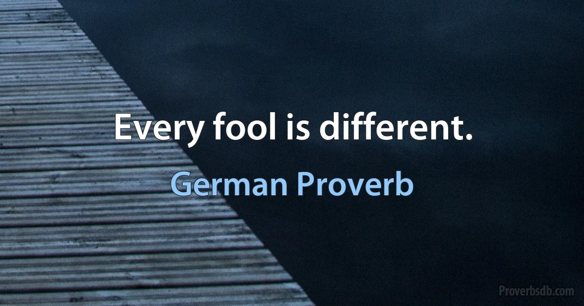 Every fool is different. (German Proverb)