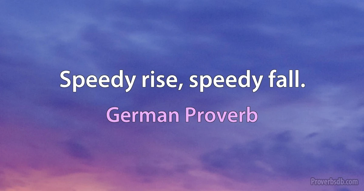 Speedy rise, speedy fall. (German Proverb)