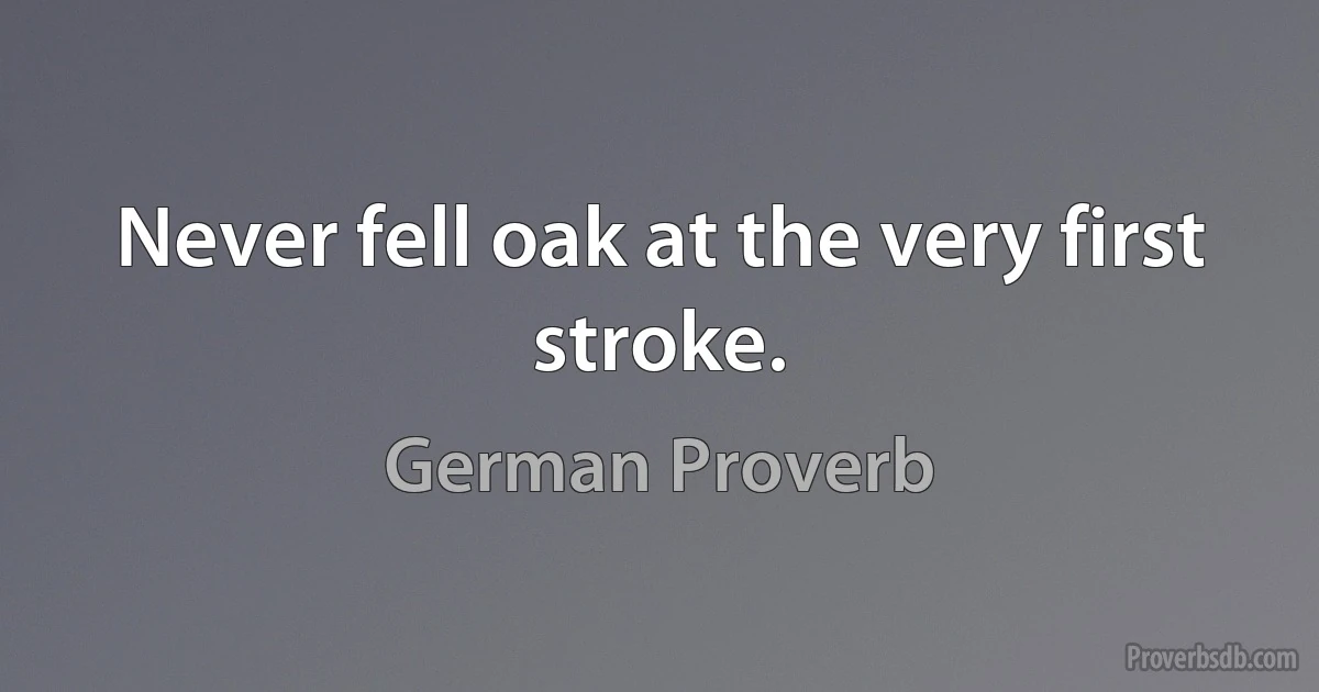 Never fell oak at the very first stroke. (German Proverb)