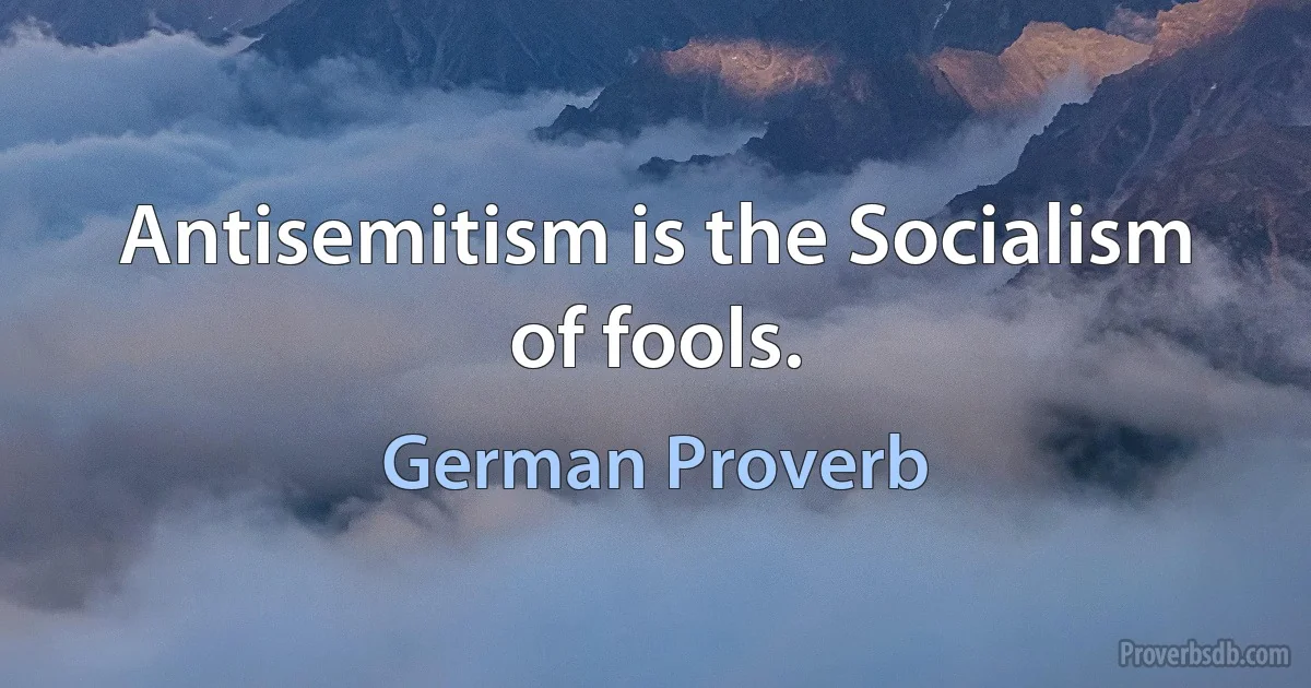 Antisemitism is the Socialism of fools. (German Proverb)