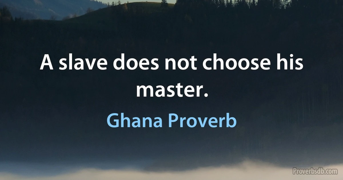 A slave does not choose his master. (Ghana Proverb)