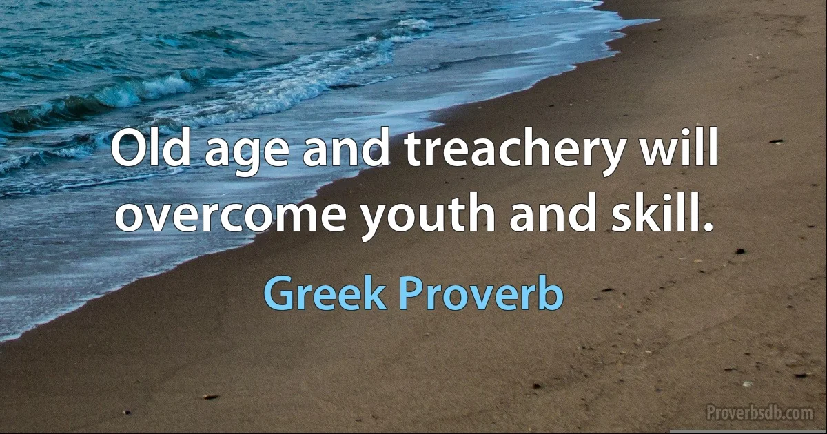 Old age and treachery will overcome youth and skill. (Greek Proverb)