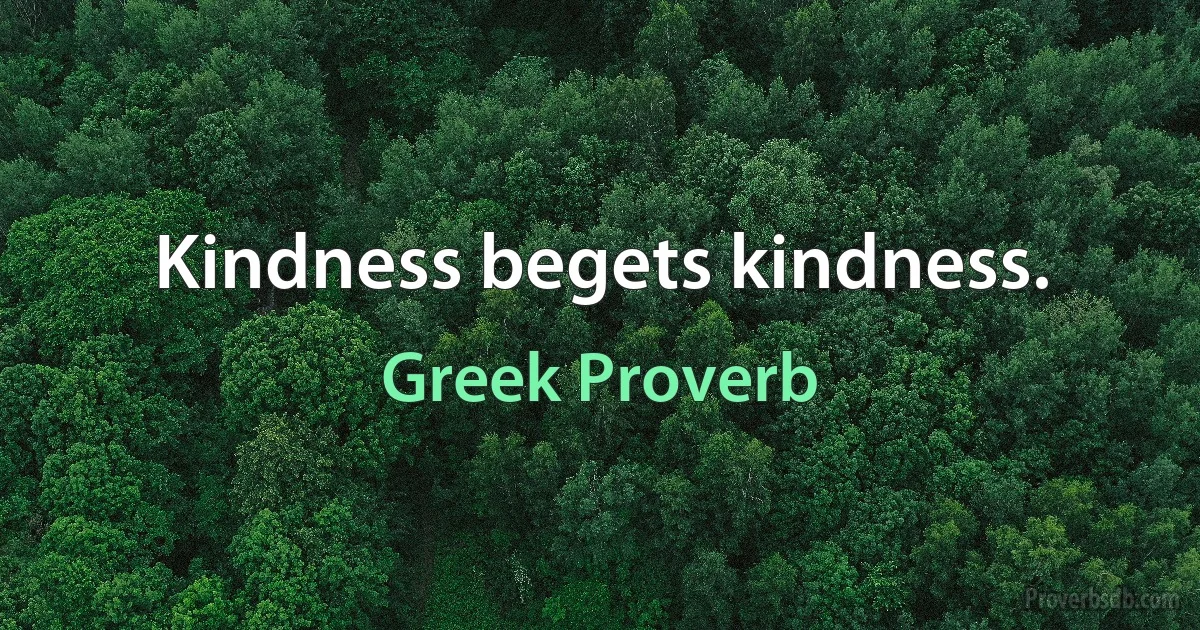 Kindness begets kindness. (Greek Proverb)