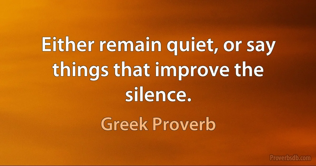 Either remain quiet, or say things that improve the silence. (Greek Proverb)