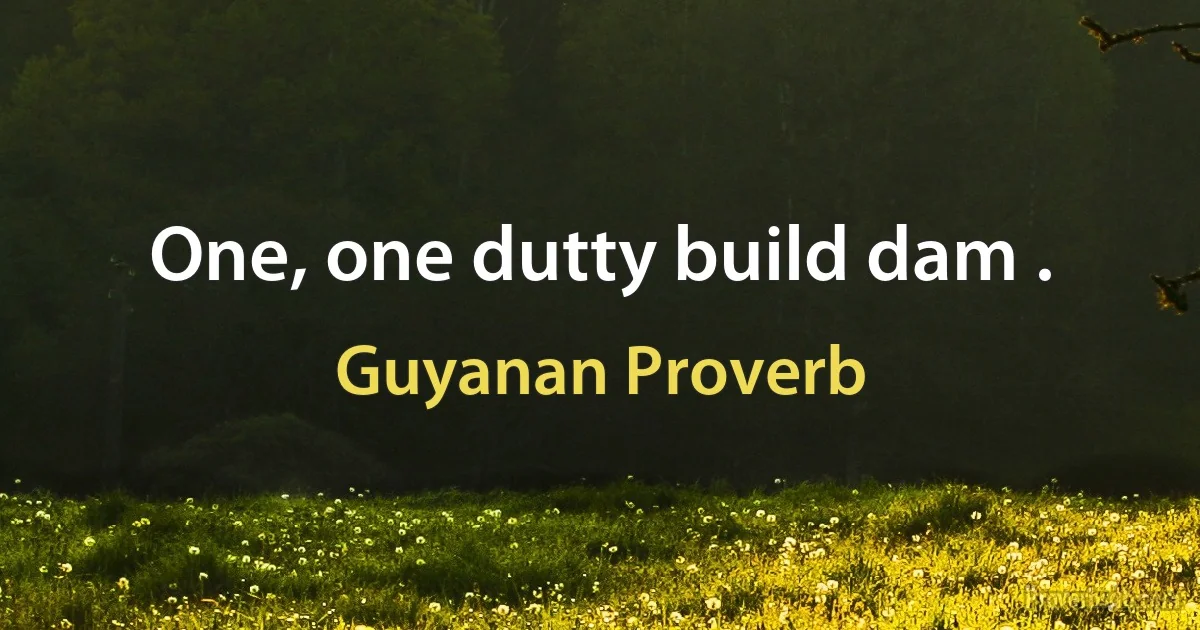 One, one dutty build dam . (Guyanan Proverb)