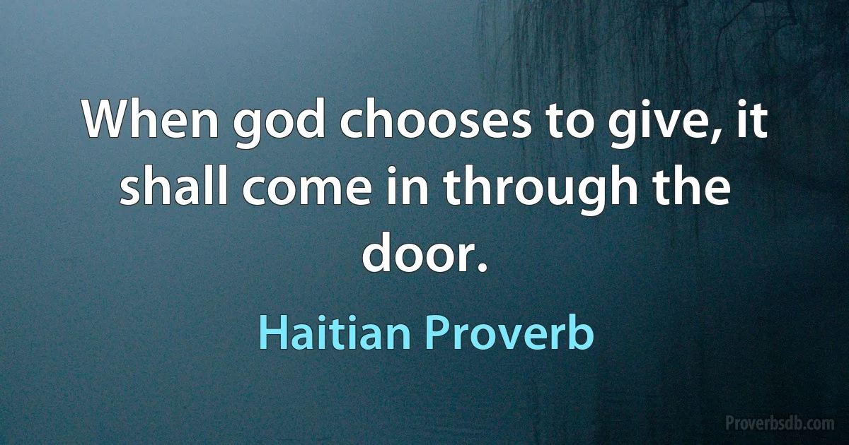 When god chooses to give, it shall come in through the door. (Haitian Proverb)