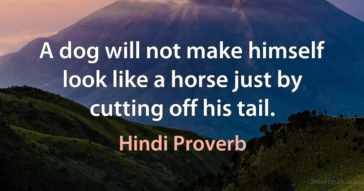 A dog will not make himself look like a horse just by cutting off his tail. (Hindi Proverb)