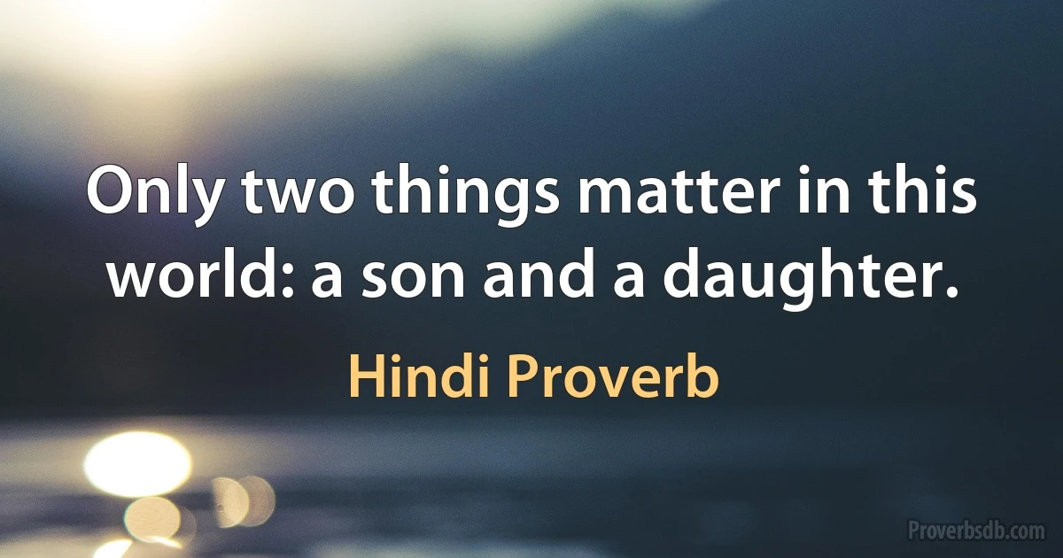 Only two things matter in this world: a son and a daughter. (Hindi Proverb)