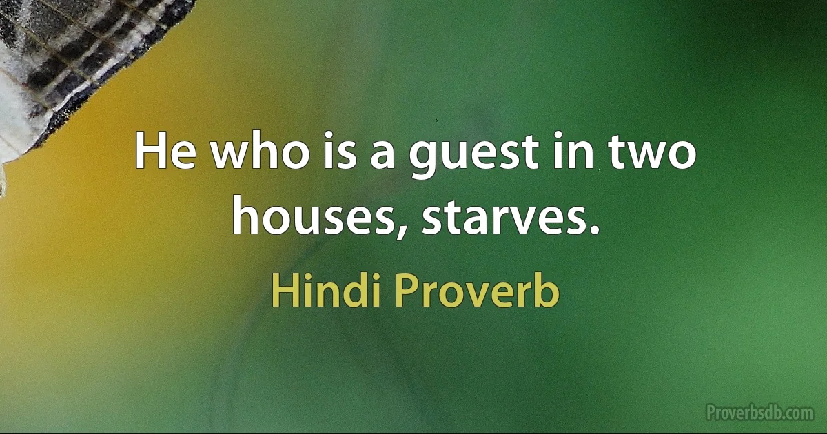 He who is a guest in two houses, starves. (Hindi Proverb)