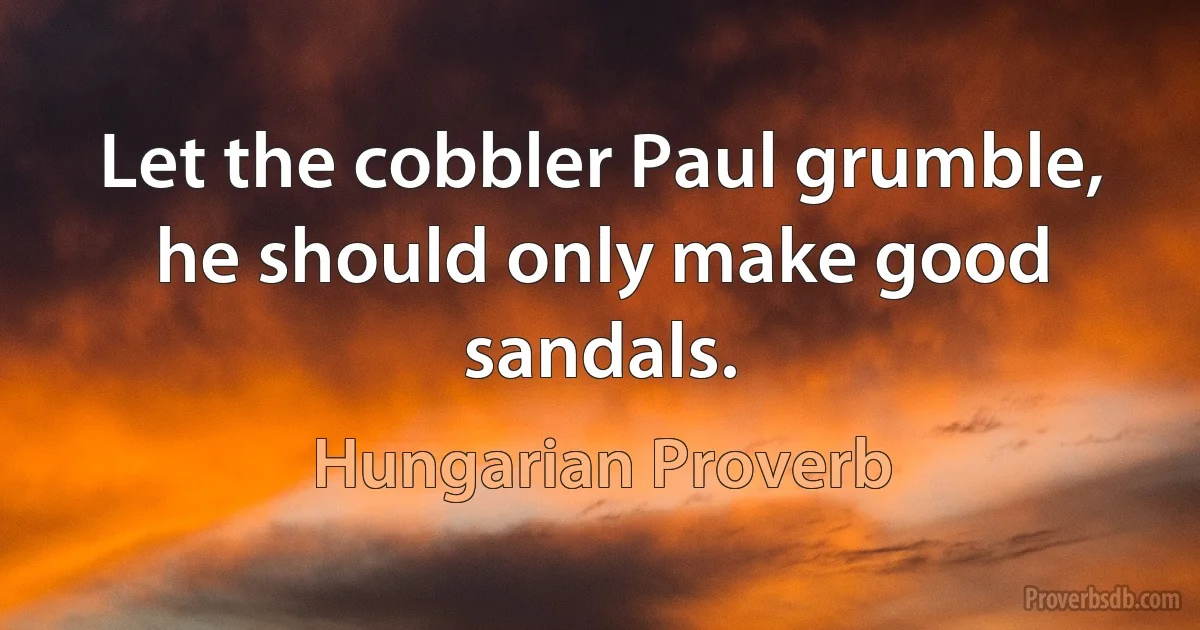 Let the cobbler Paul grumble, he should only make good sandals. (Hungarian Proverb)