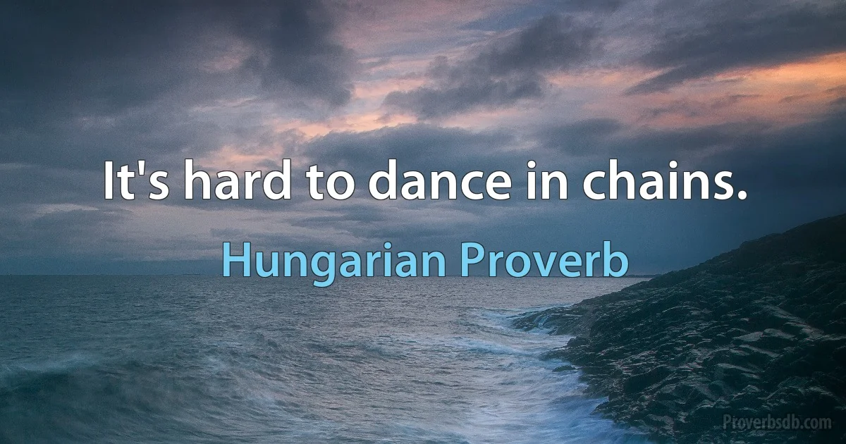 It's hard to dance in chains. (Hungarian Proverb)