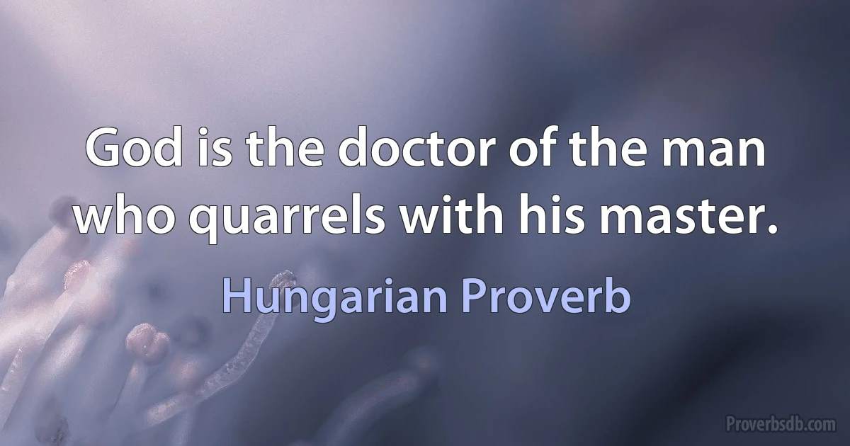 God is the doctor of the man who quarrels with his master. (Hungarian Proverb)