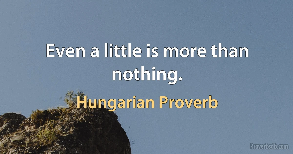 Even a little is more than nothing. (Hungarian Proverb)