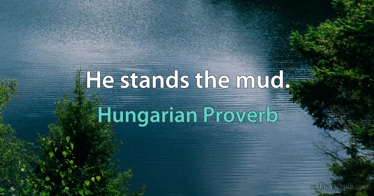 He stands the mud. (Hungarian Proverb)