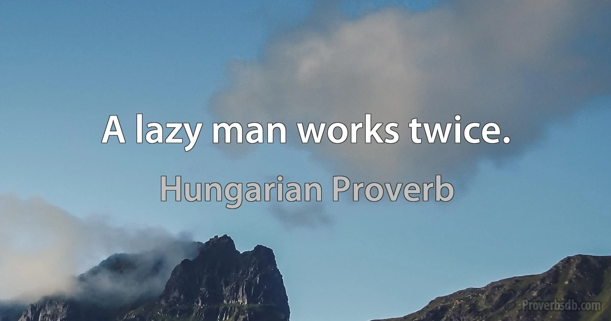 A lazy man works twice. (Hungarian Proverb)