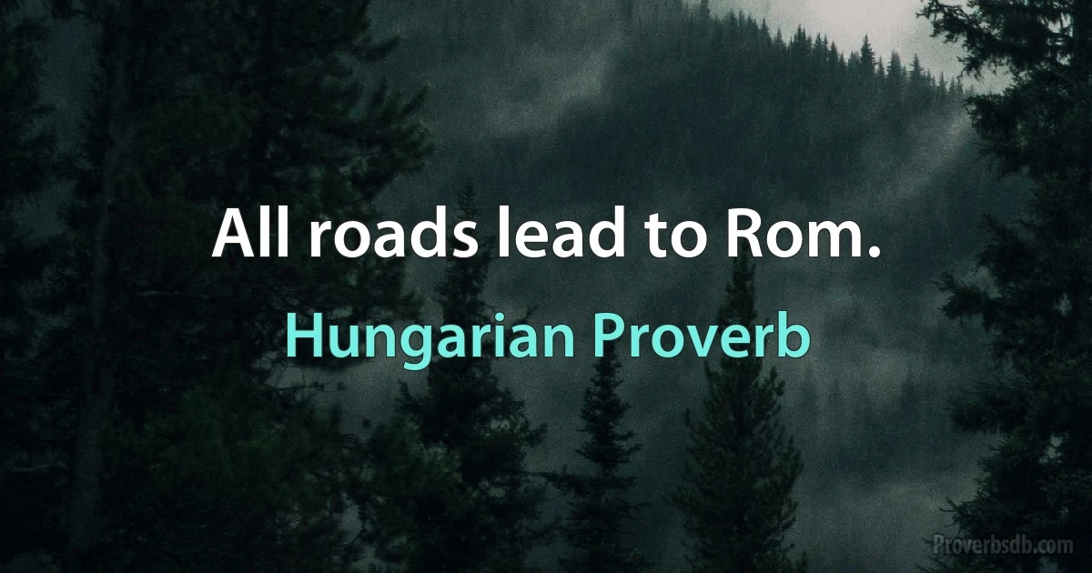 All roads lead to Rom. (Hungarian Proverb)