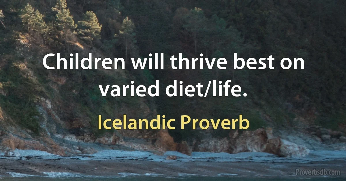 Children will thrive best on varied diet/life. (Icelandic Proverb)