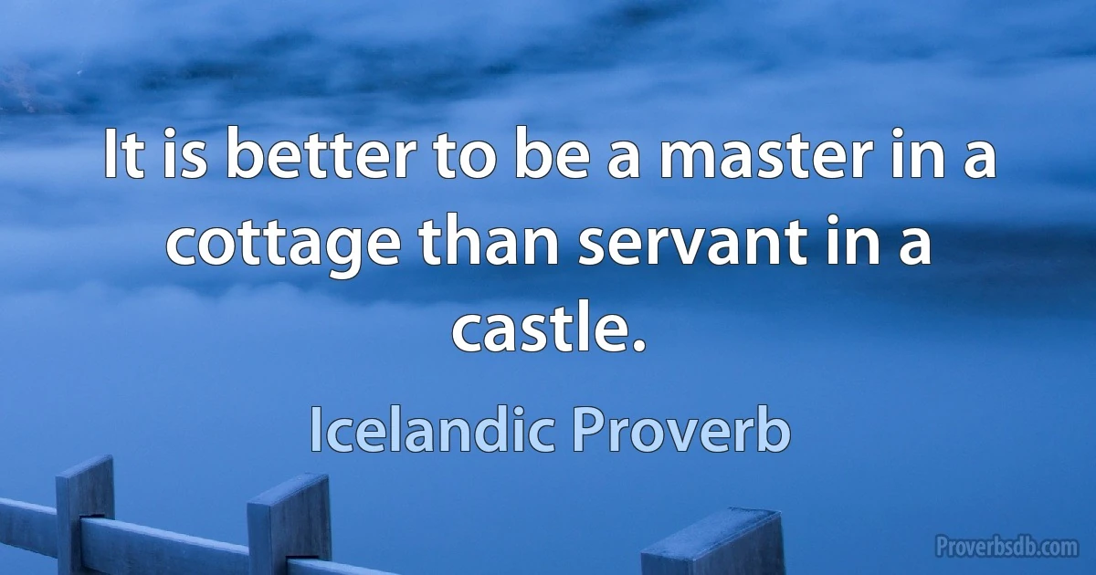 It is better to be a master in a cottage than servant in a castle. (Icelandic Proverb)