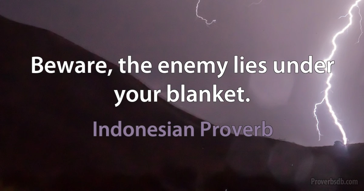 Beware, the enemy lies under your blanket. (Indonesian Proverb)