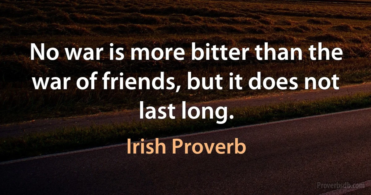 No war is more bitter than the war of friends, but it does not last long. (Irish Proverb)