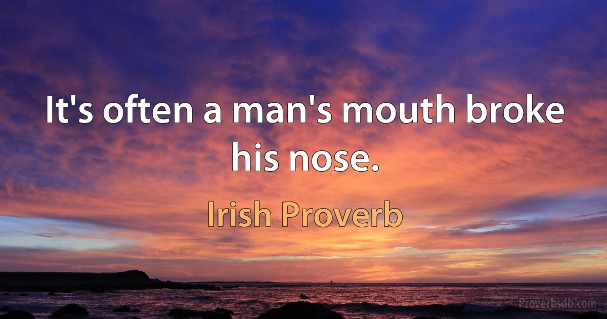 It's often a man's mouth broke his nose. (Irish Proverb)